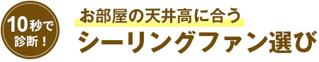 10秒診断 お部屋の天井高に合うシーリングファン選び